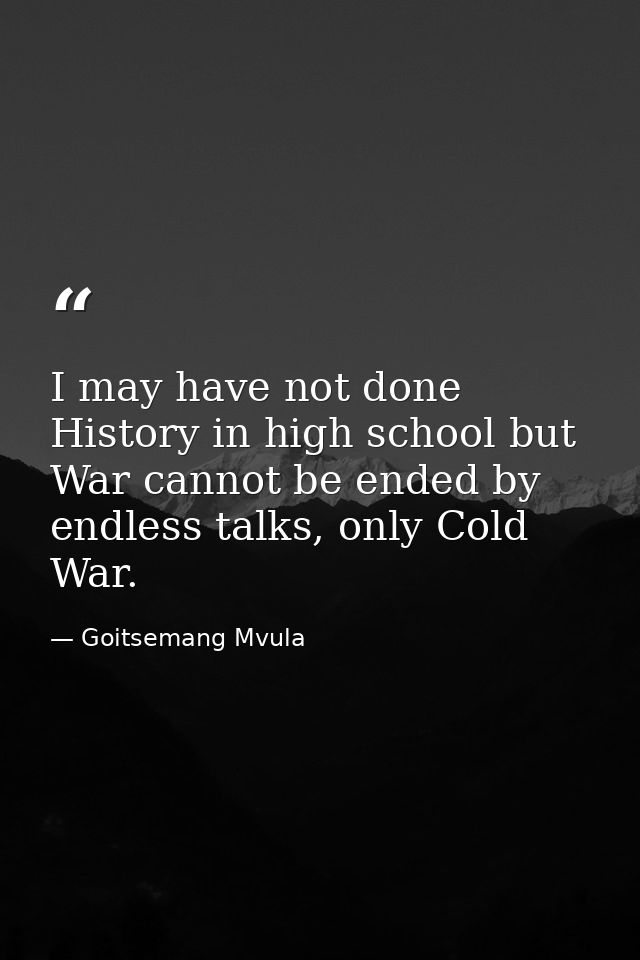 I may have not done History in high school but War cannot be ended by endless talks, only Cold War. — Goitsemang Mvula