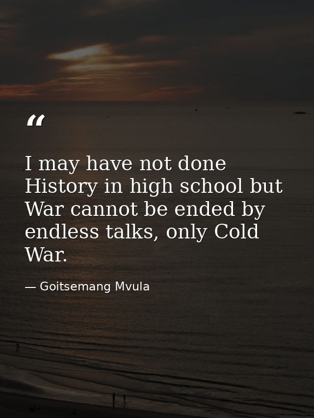 I may have not done History in high school but War cannot be ended by endless talks, only Cold War. — Goitsemang Mvula