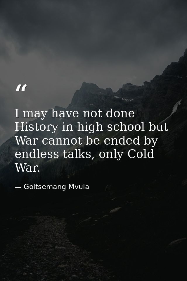 I may have not done History in high school but War cannot be ended by endless talks, only Cold War. — Goitsemang Mvula