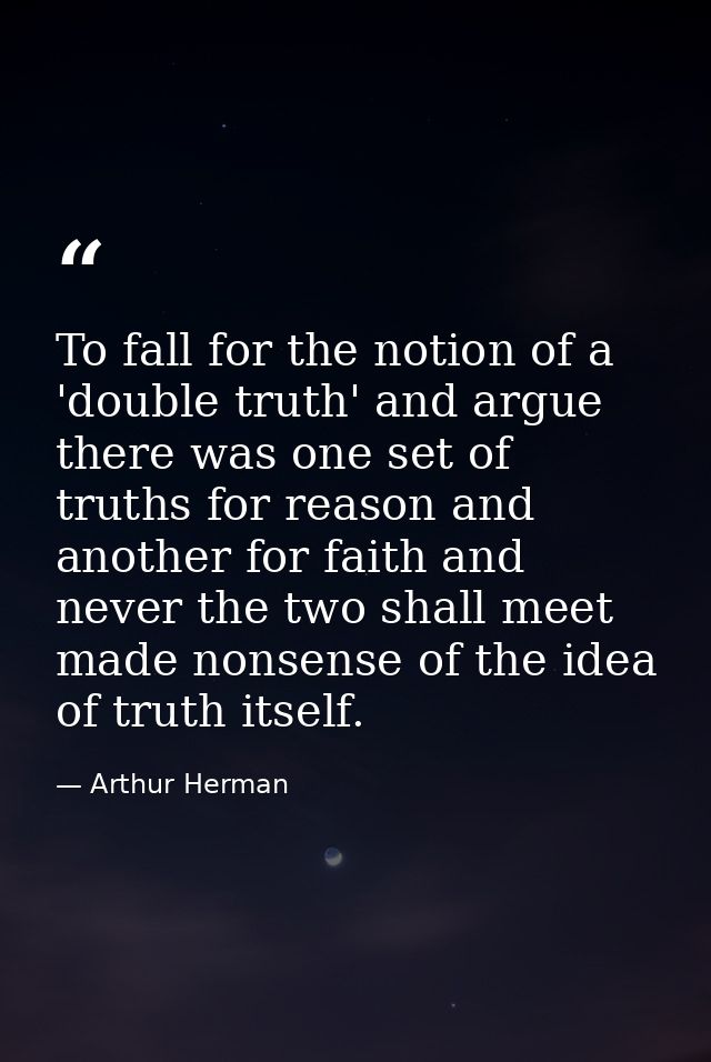 To fall for the notion of a 'double truth' and argue there was one set of truths for reason and another for faith and ne — Arthur Herman