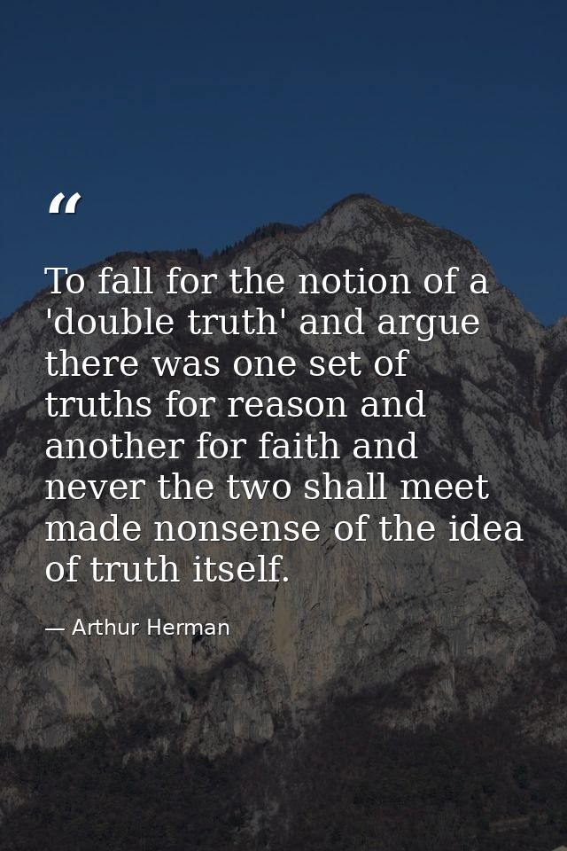 To fall for the notion of a 'double truth' and argue there was one set of truths for reason and another for faith and ne — Arthur Herman