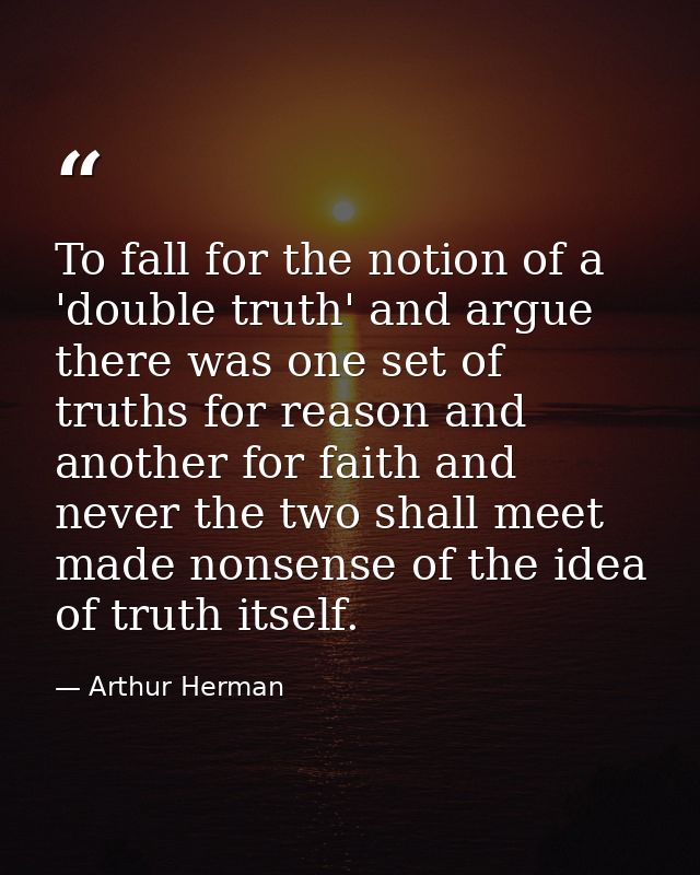 To fall for the notion of a 'double truth' and argue there was one set of truths for reason and another for faith and ne — Arthur Herman