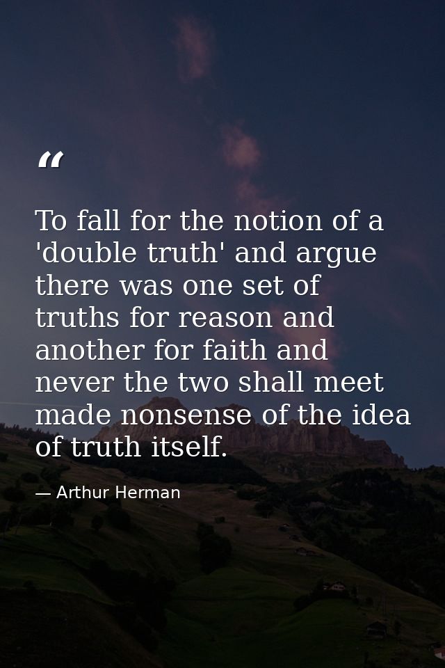 To fall for the notion of a 'double truth' and argue there was one set of truths for reason and another for faith and ne — Arthur Herman