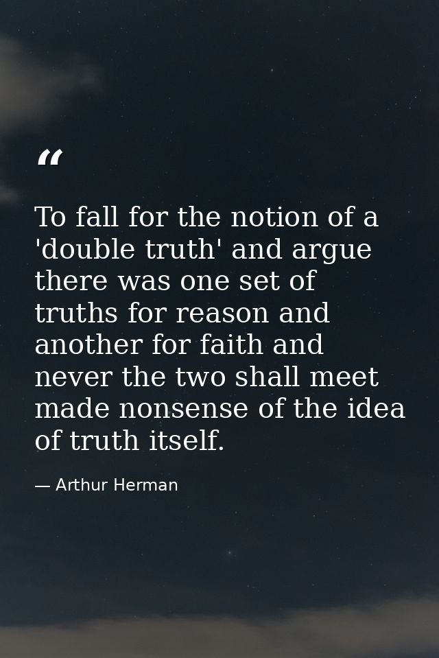To fall for the notion of a 'double truth' and argue there was one set of truths for reason and another for faith and ne — Arthur Herman