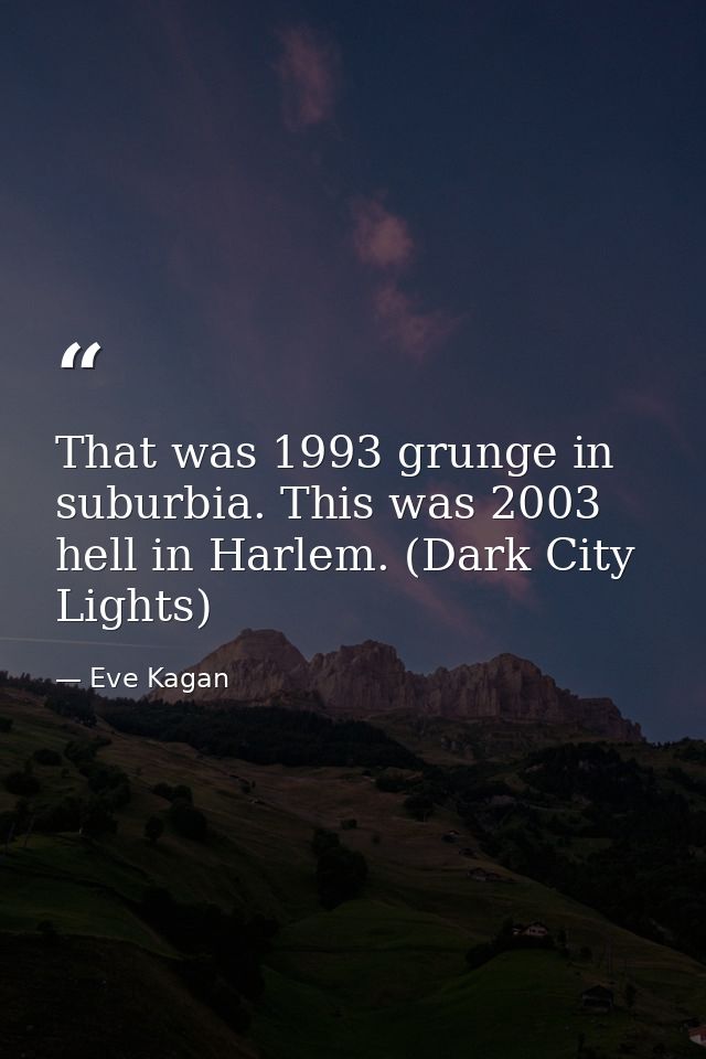 That was 1993 grunge in suburbia. This was 2003 hell in Harlem. (Dark City Lights) — Eve Kagan