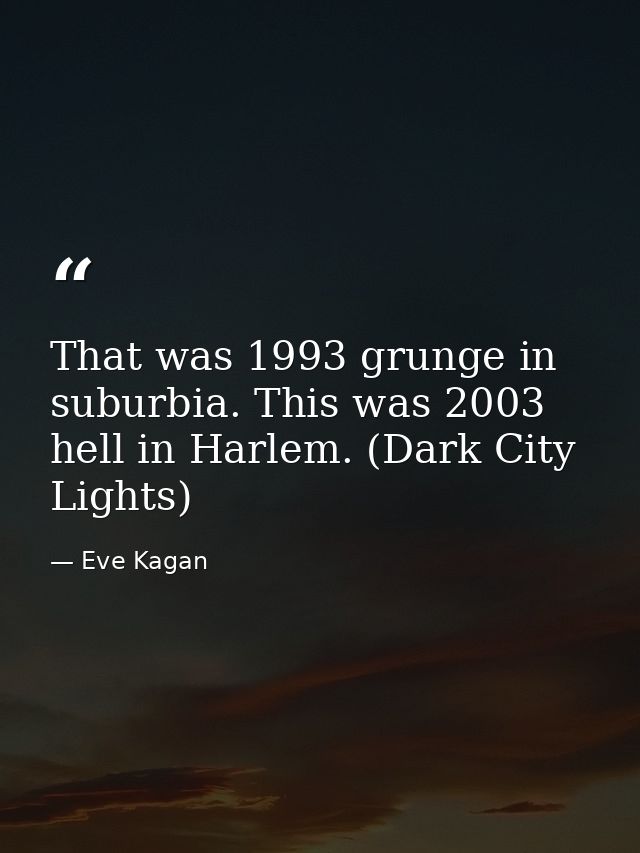 That was 1993 grunge in suburbia. This was 2003 hell in Harlem. (Dark City Lights) — Eve Kagan