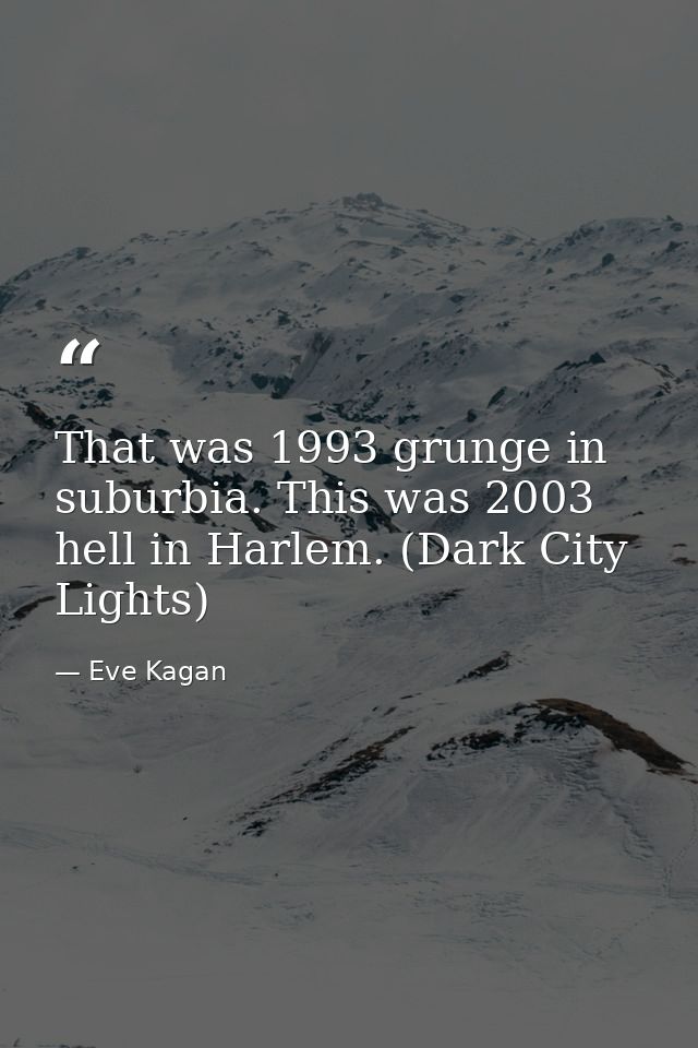 That was 1993 grunge in suburbia. This was 2003 hell in Harlem. (Dark City Lights) — Eve Kagan