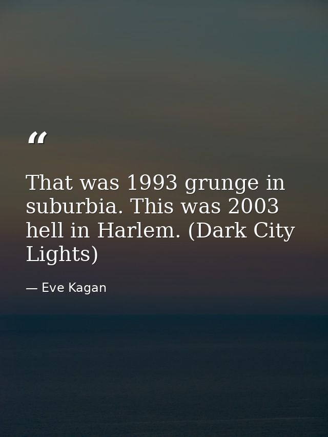 That was 1993 grunge in suburbia. This was 2003 hell in Harlem. (Dark City Lights) — Eve Kagan