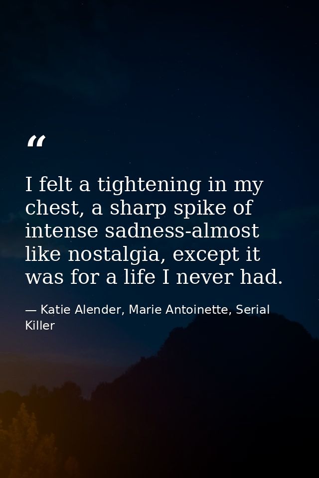 I felt a tightening in my chest, a sharp spike of intense sadness-almost like nostalgia, except it was for a life I neve — Katie Alender, Marie Antoinette, Serial Killer