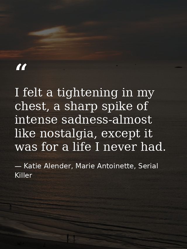 I felt a tightening in my chest, a sharp spike of intense sadness-almost like nostalgia, except it was for a life I neve — Katie Alender, Marie Antoinette, Serial Killer