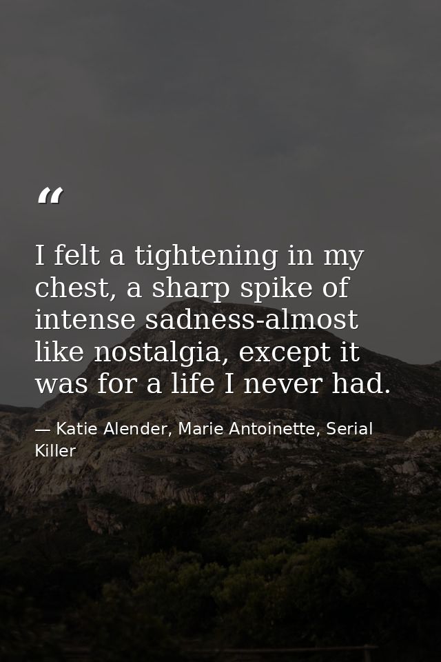I felt a tightening in my chest, a sharp spike of intense sadness-almost like nostalgia, except it was for a life I neve — Katie Alender, Marie Antoinette, Serial Killer