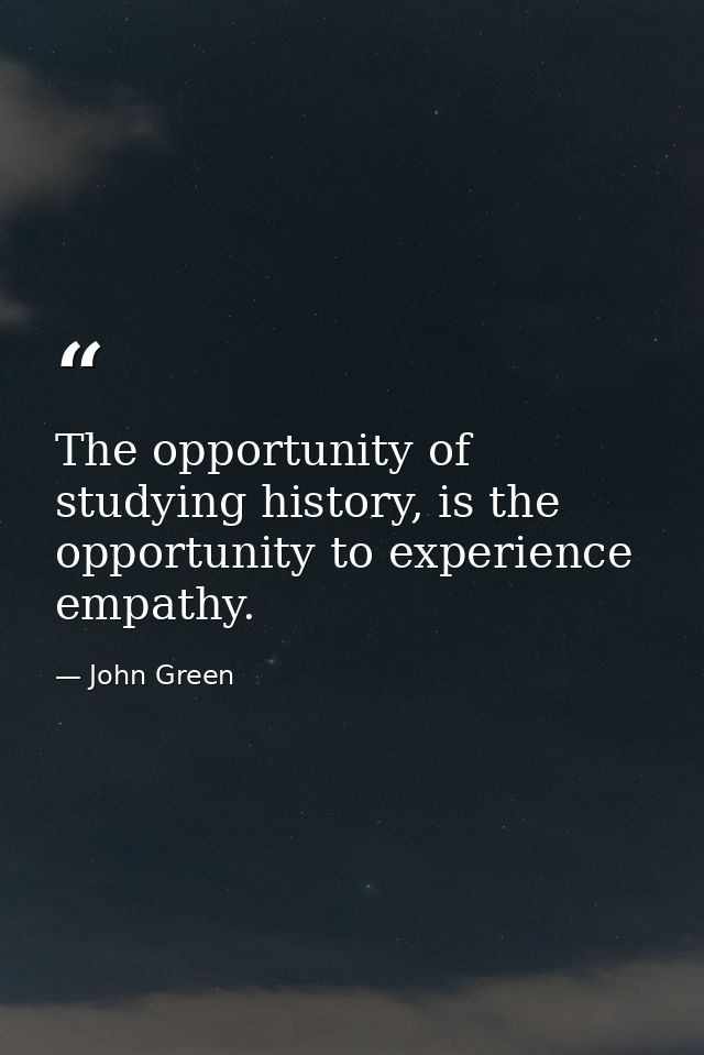 The opportunity of studying history, is the opportunity to experience empathy. — John Green