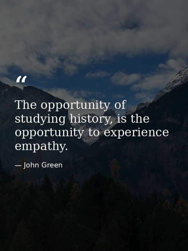 The opportunity of studying history, is the opportunity to experience empathy. — John Green