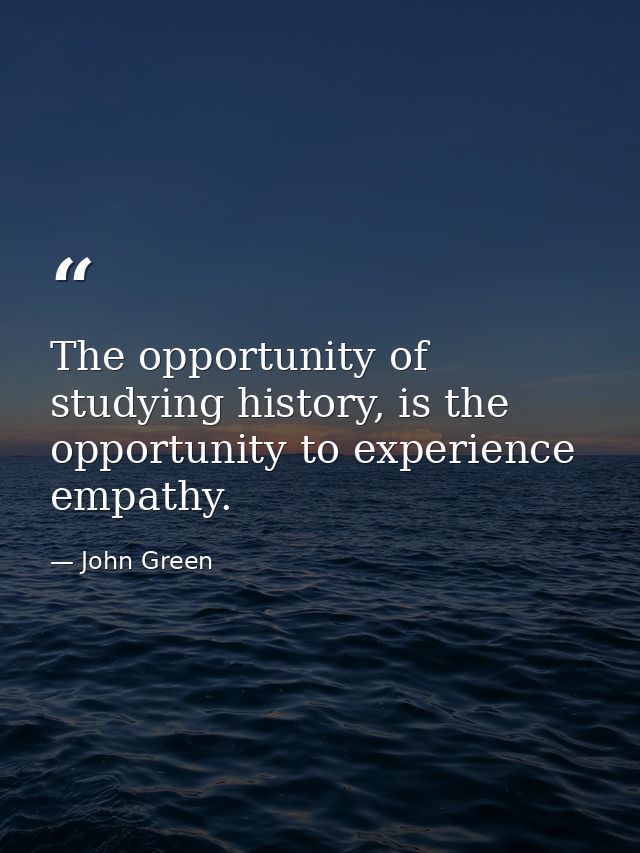 The opportunity of studying history, is the opportunity to experience empathy. — John Green