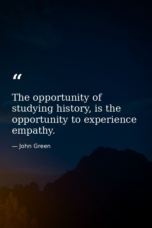 The opportunity of studying history, is the opportunity to experience empathy. — John Green