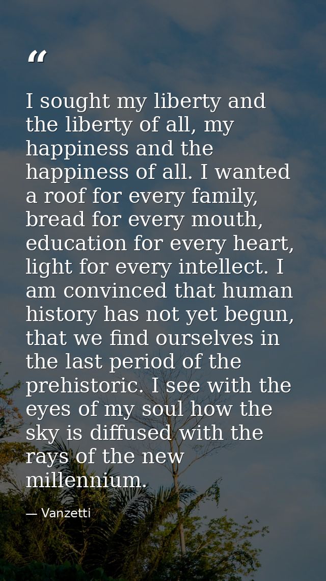 I sought my liberty and the liberty of all, my happiness and the happiness of all. I wanted a roof for every family, bre — Vanzetti