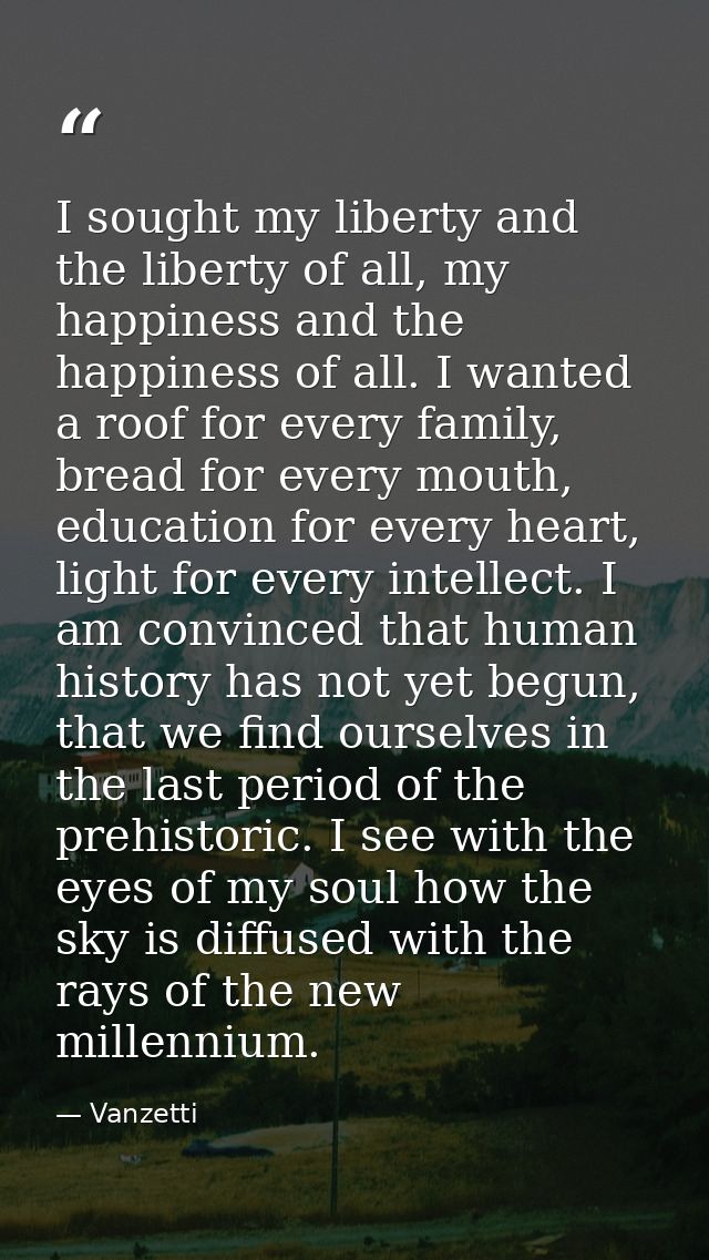 I sought my liberty and the liberty of all, my happiness and the happiness of all. I wanted a roof for every family, bre — Vanzetti