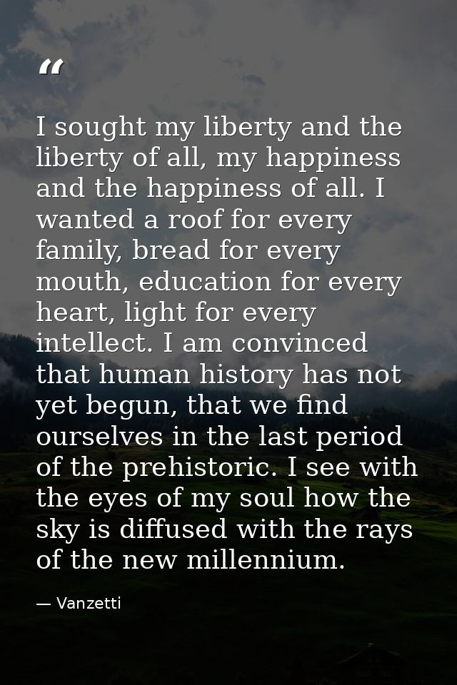 I sought my liberty and the liberty of all, my happiness and the happiness of all. I wanted a roof for every family, bre — Vanzetti