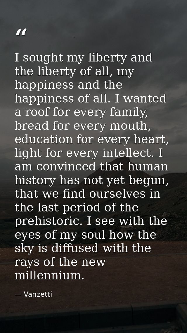 I sought my liberty and the liberty of all, my happiness and the happiness of all. I wanted a roof for every family, bre — Vanzetti