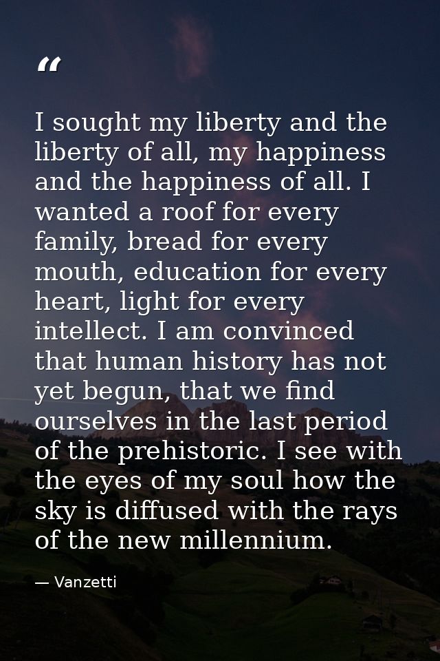 I sought my liberty and the liberty of all, my happiness and the happiness of all. I wanted a roof for every family, bre — Vanzetti