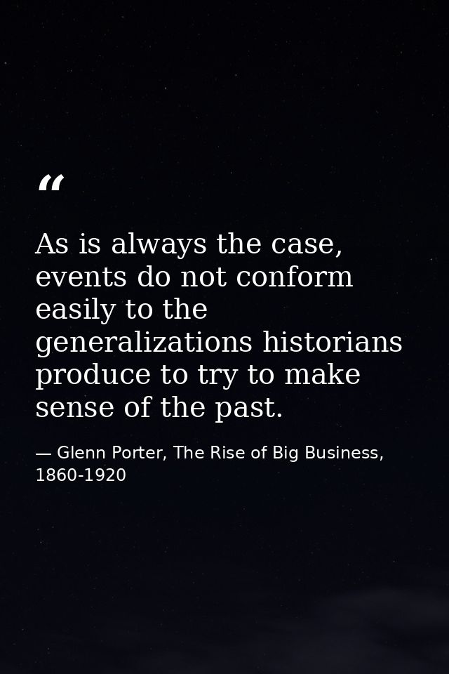As is always the case, events do not conform easily to the generalizations historians produce to try to make sense of th — Glenn Porter, The Rise of Big Business, 1860-1920