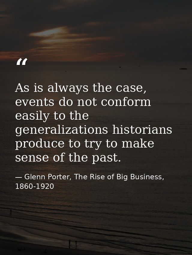 As is always the case, events do not conform easily to the generalizations historians produce to try to make sense of th — Glenn Porter, The Rise of Big Business, 1860-1920