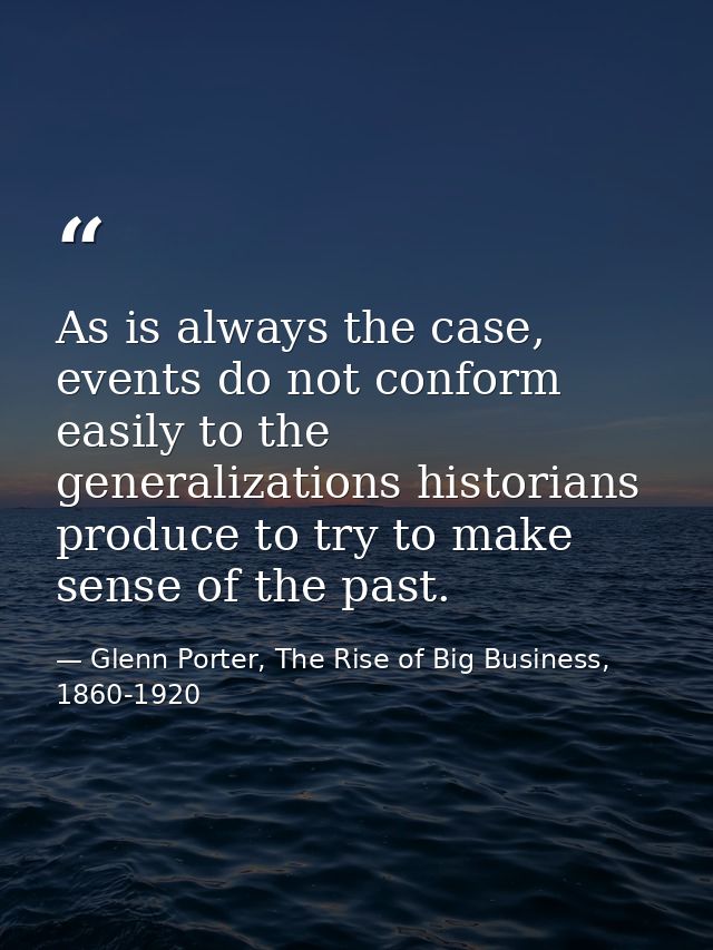 As is always the case, events do not conform easily to the generalizations historians produce to try to make sense of th — Glenn Porter, The Rise of Big Business, 1860-1920