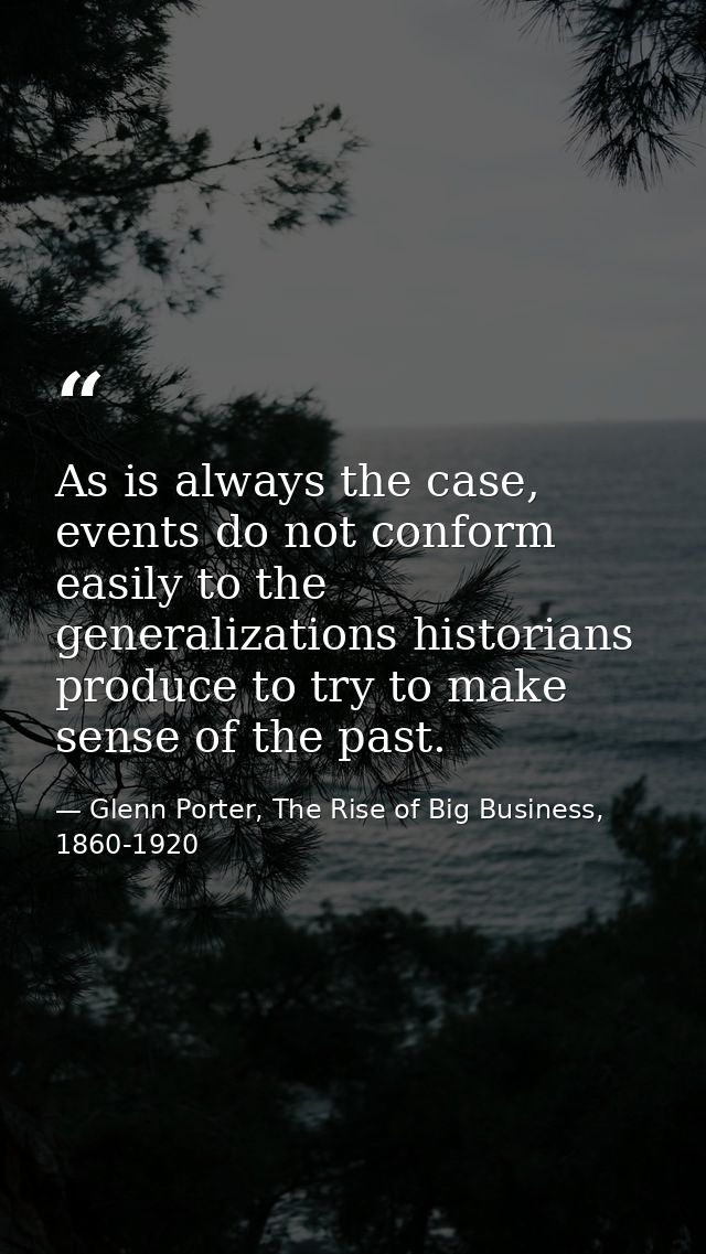 As is always the case, events do not conform easily to the generalizations historians produce to try to make sense of th — Glenn Porter, The Rise of Big Business, 1860-1920
