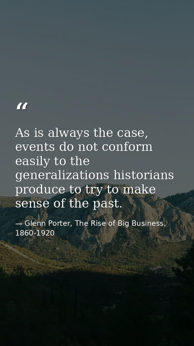 As is always the case, events do not conform easily to the generalizations historians produce to try to make sense of th — Glenn Porter, The Rise of Big Business, 1860-1920