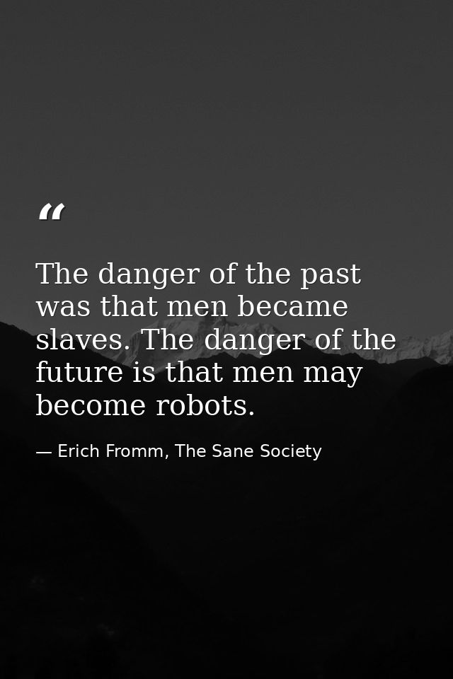 The danger of the past was that men became slaves. The danger of the future is that men may become robots. — Erich Fromm, The Sane Society