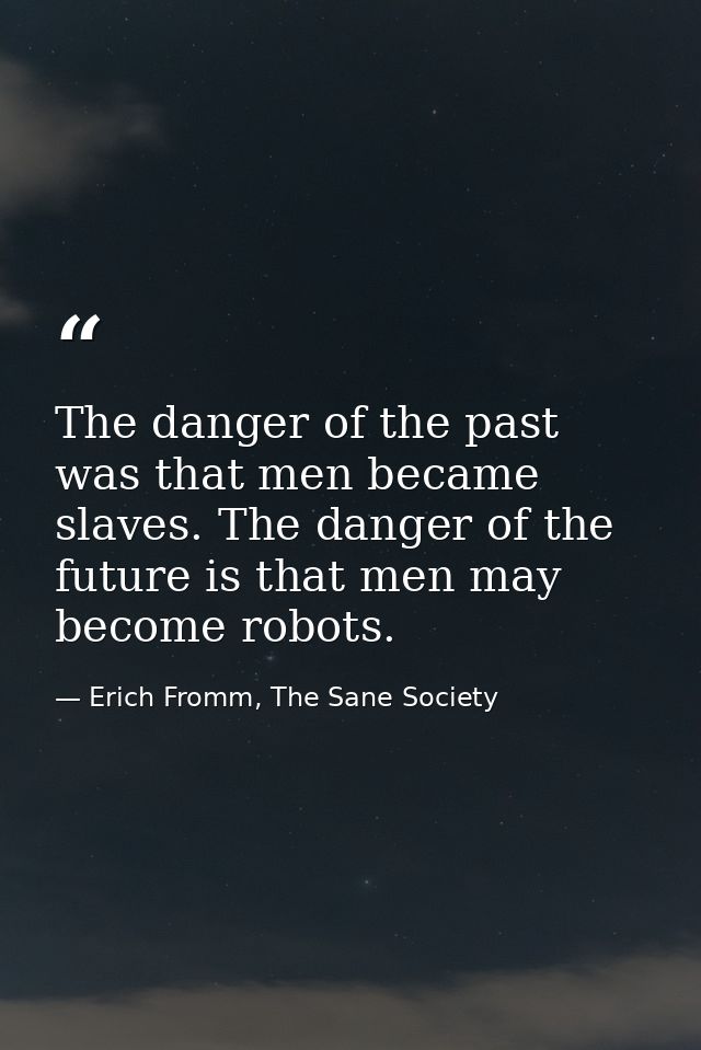 The danger of the past was that men became slaves. The danger of the future is that men may become robots. — Erich Fromm, The Sane Society