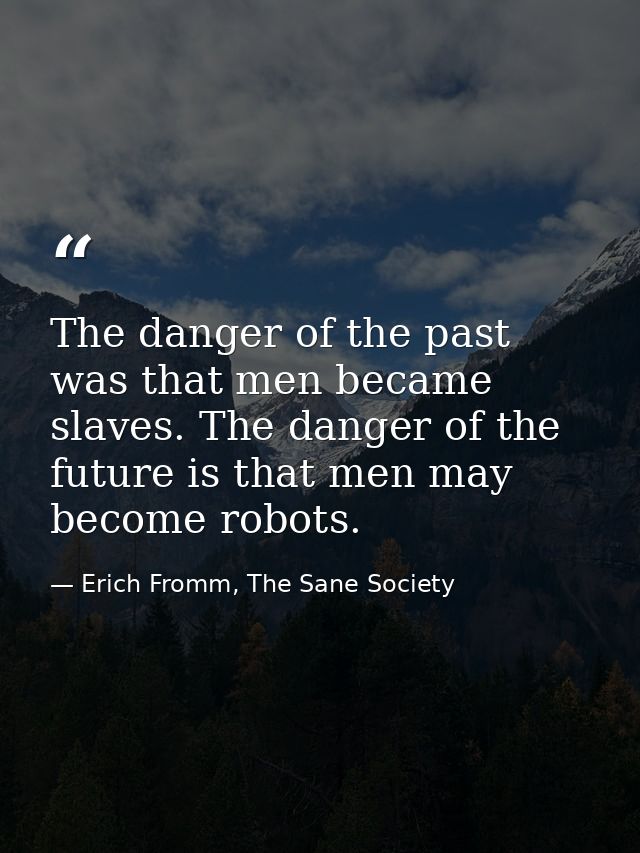 The danger of the past was that men became slaves. The danger of the future is that men may become robots. — Erich Fromm, The Sane Society
