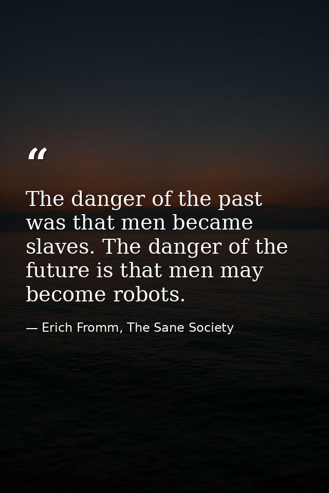 The danger of the past was that men became slaves. The danger of the future is that men may become robots. — Erich Fromm, The Sane Society