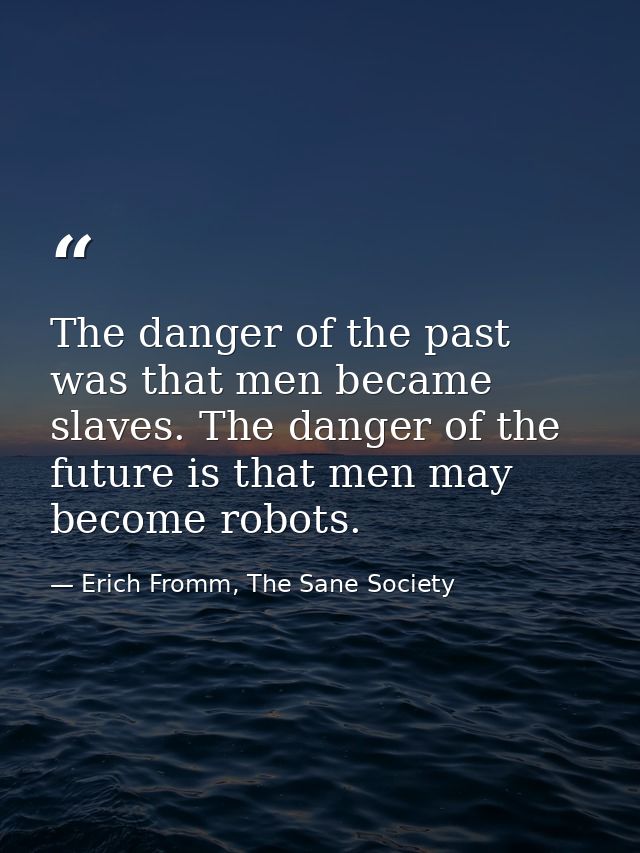 The danger of the past was that men became slaves. The danger of the future is that men may become robots. — Erich Fromm, The Sane Society