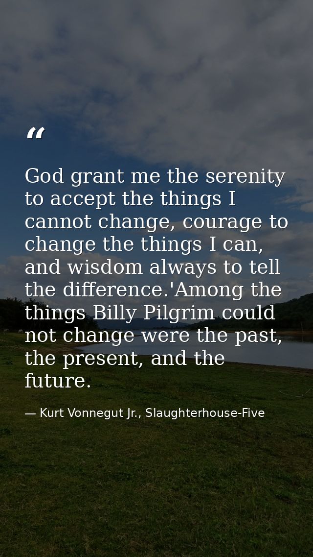 God grant me the serenity to accept the things I cannot change, courage to change the things I can, and wisdom always to — Kurt Vonnegut Jr., Slaughterhouse-Five