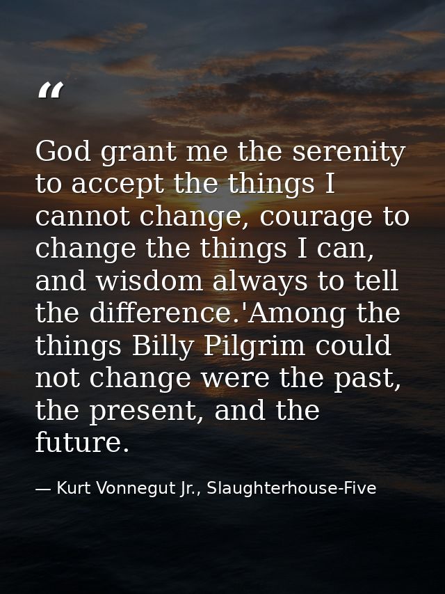 God grant me the serenity to accept the things I cannot change, courage to change the things I can, and wisdom always to — Kurt Vonnegut Jr., Slaughterhouse-Five