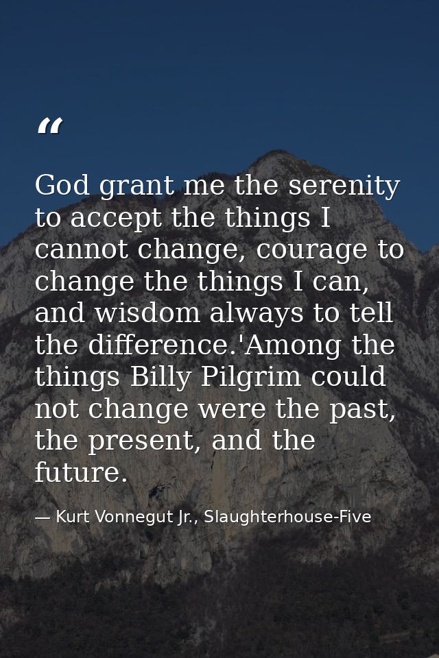 God grant me the serenity to accept the things I cannot change, courage to change the things I can, and wisdom always to — Kurt Vonnegut Jr., Slaughterhouse-Five