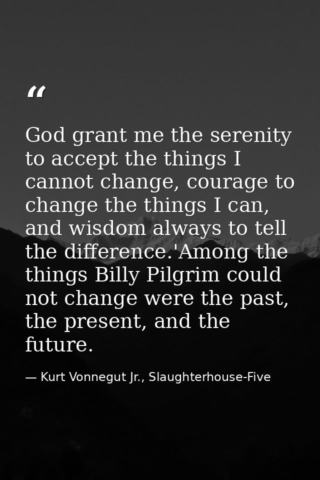 God grant me the serenity to accept the things I cannot change, courage to change the things I can, and wisdom always to — Kurt Vonnegut Jr., Slaughterhouse-Five