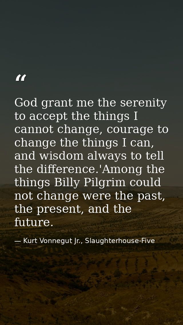 God grant me the serenity to accept the things I cannot change, courage to change the things I can, and wisdom always to — Kurt Vonnegut Jr., Slaughterhouse-Five