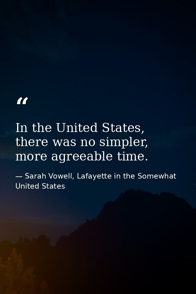 In the United States, there was no simpler, more agreeable time. — Sarah Vowell, Lafayette in the Somewhat United States