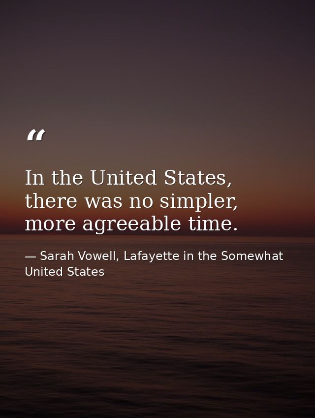 In the United States, there was no simpler, more agreeable time. — Sarah Vowell, Lafayette in the Somewhat United States