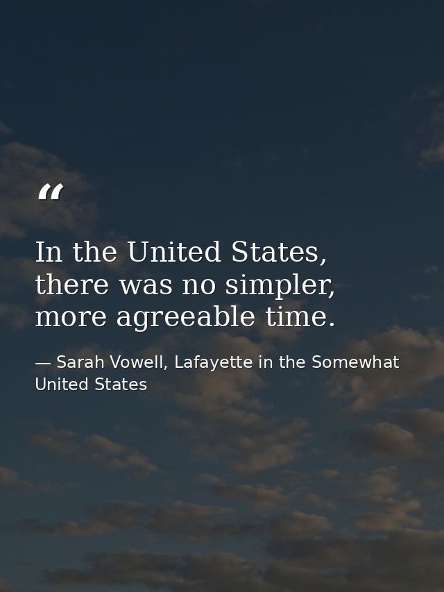 In the United States, there was no simpler, more agreeable time. — Sarah Vowell, Lafayette in the Somewhat United States