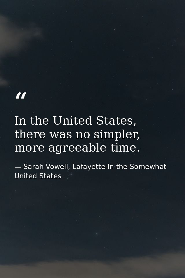 In the United States, there was no simpler, more agreeable time. — Sarah Vowell, Lafayette in the Somewhat United States