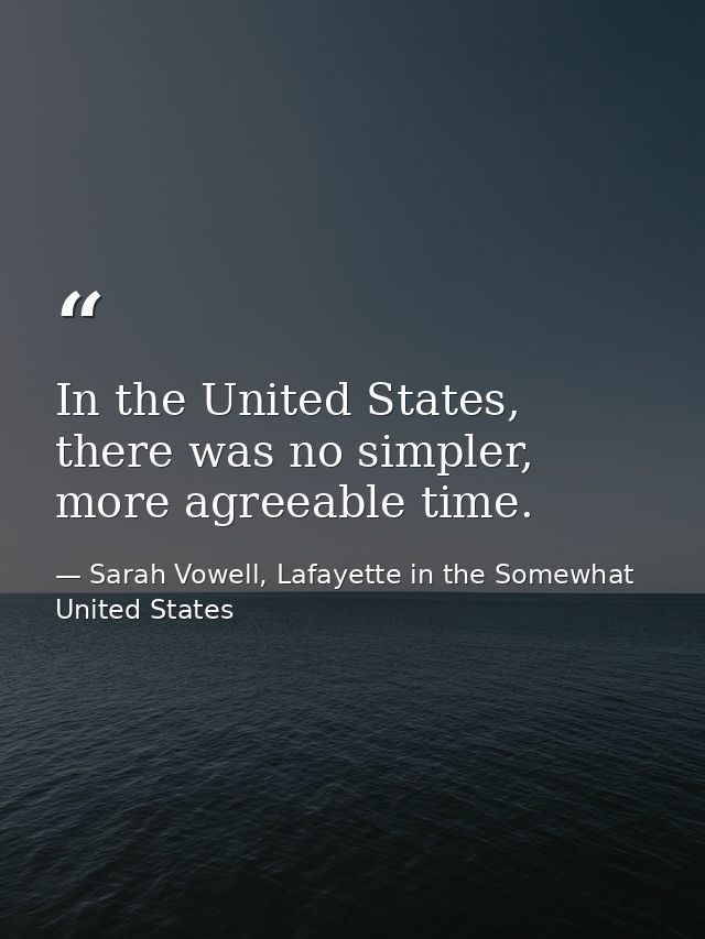 In the United States, there was no simpler, more agreeable time. — Sarah Vowell, Lafayette in the Somewhat United States