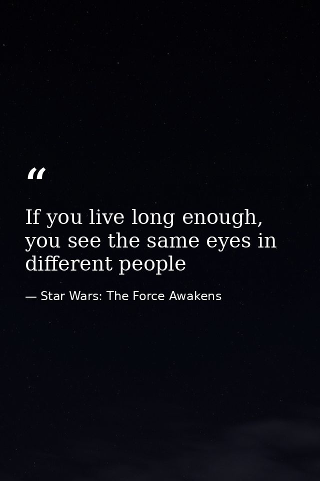 If you live long enough, you see the same eyes in different people — Star Wars: The Force Awakens