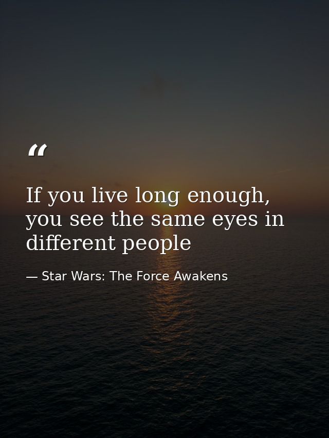If you live long enough, you see the same eyes in different people — Star Wars: The Force Awakens