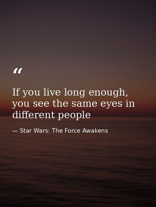 If you live long enough, you see the same eyes in different people — Star Wars: The Force Awakens
