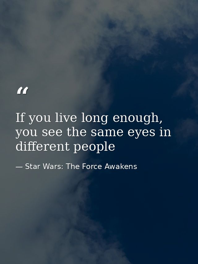 If you live long enough, you see the same eyes in different people — Star Wars: The Force Awakens