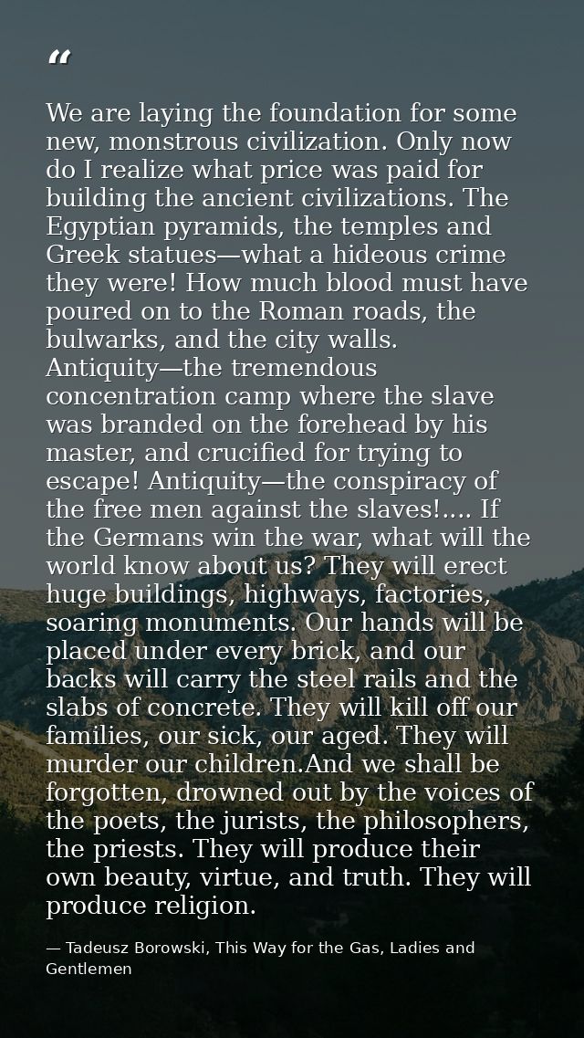We are laying the foundation for some new, monstrous civilization. Only now do I realize what price was paid for buildin — Tadeusz Borowski, This Way for the Gas, Ladies and Gentlemen