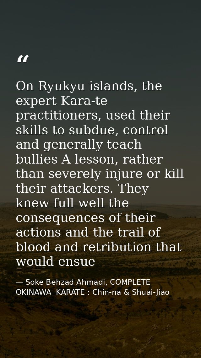 On Ryukyu islands, the expert Kara-te practitioners, used their skills to subdue, control and generally teach bullies A  — Soke Behzad Ahmadi, COMPLETE  OKINAWA  KARATE : Chin-na & Shuai-Jiao
